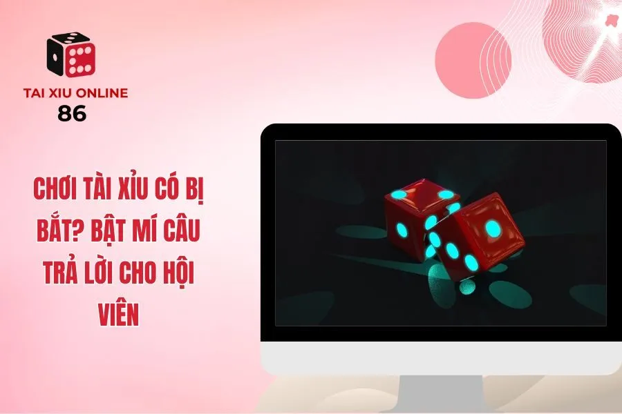 Chơi Tài Xỉu Có Bị Bắt? Bật Mí Câu Trả Lời Cho Hội Viên
